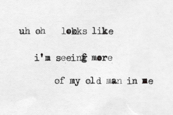 uh oh lok oks like i'm seeinf g more of my old man in me 