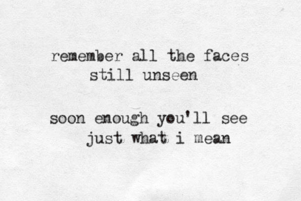 remember all the faces still unseen soon enough you'll see just what i mean