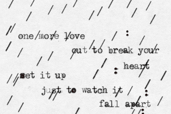 one more love out to break your heart set it up just to watch it fall apart //////://////////////:////////////////////////::////
