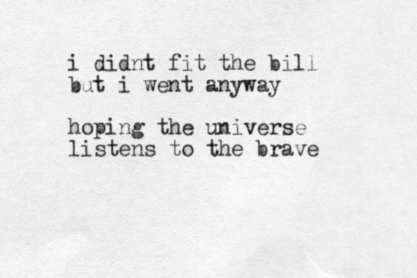 i didnt fit the bill but i went anyway hoping the universe listens to the brave