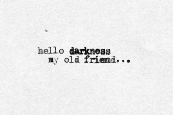 hello darkness darkness my old friend... darkness friend 