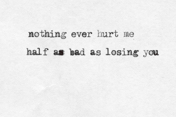 nothing ever hurt me half as bad as losing you 