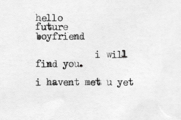 hello future boyfriend i will find you. i havent met u yet