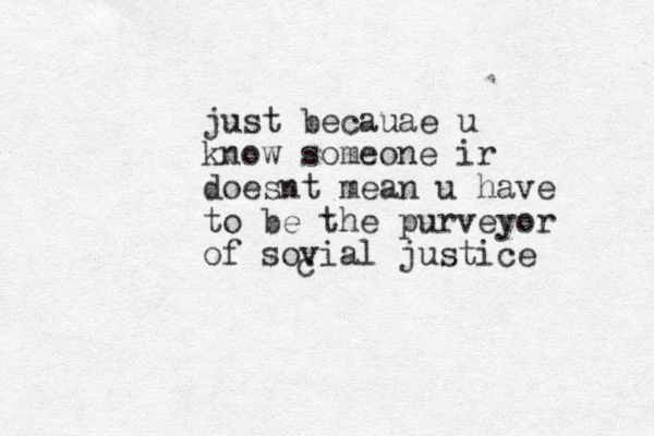 just becauae u know someone ir doesnt mean u have to be the purveyor of sovial justice c 