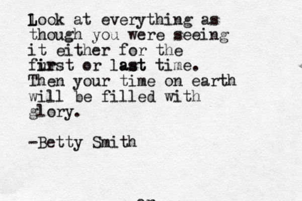 l L Look at everything as though you were seeing it either for the fur i irst or last ast time. Then your time on earth will be filled with glory. -Betty Smith or 