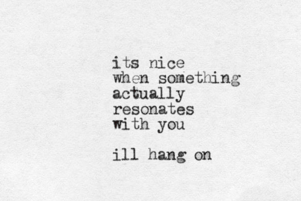 its nice when something actually resonates with you ill hang on