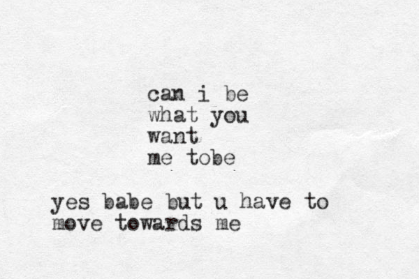 can i be what you want me tobe yes babe but u have to move towards me