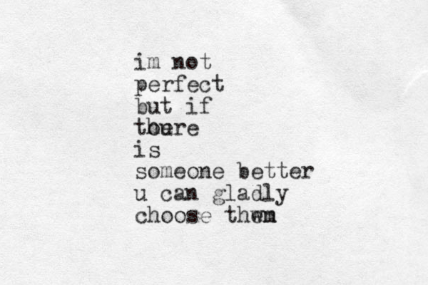 im not perfect but if tou here is someone better u can gladly choose thwn em