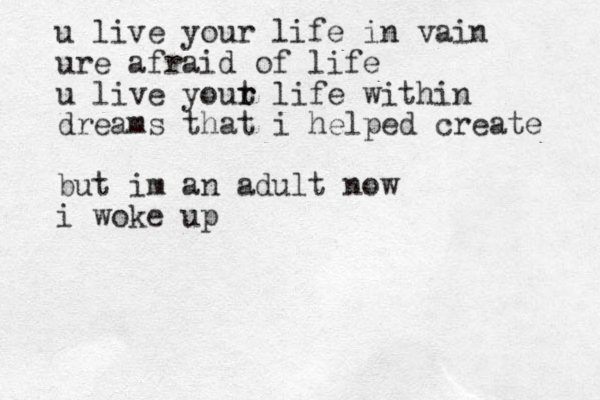 u live your life in vain ure afraid of life u live yout r r life within dreams that i helped create but im an adult now i woke up