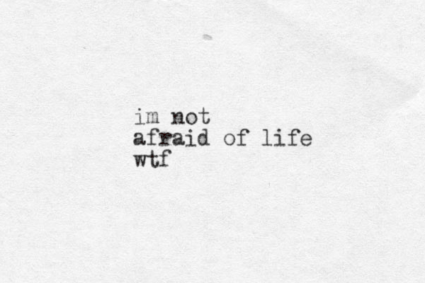 im not afraid of life wtf