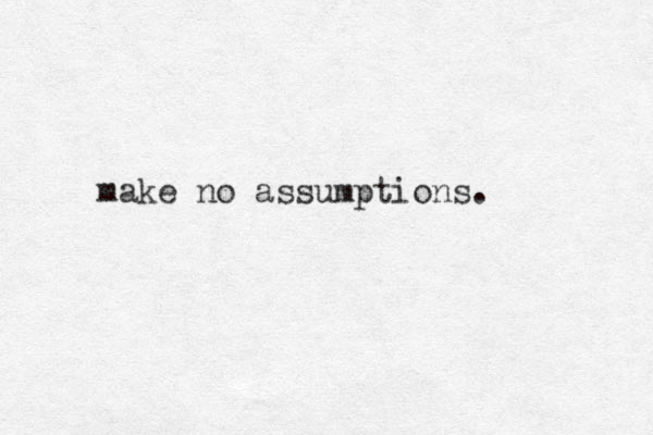 make no assumptions.