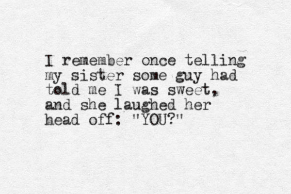 I remember once telling my sister some guy had told me I was sweet, and she laughed her head off: "YOU?" 