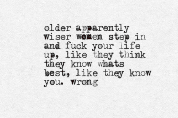 older apparently wiser women step in and fuck your life up, like they think they know whats best, like they know you. wrong