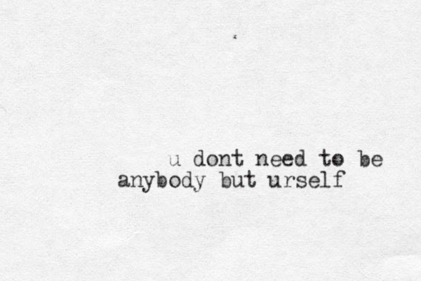 u dont need to be anybody but urself 