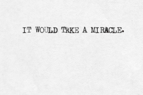 IT WOULD Tk AKE A MIRACLE. 