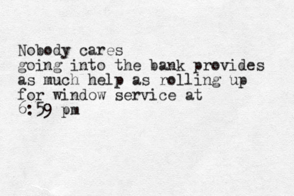 Nobody cares going into the bank provides as much help as rolling up for window service at 6:59 pm