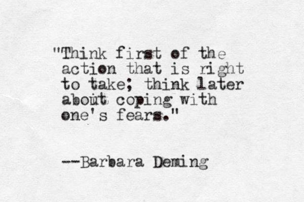 "Think first of the action that is right to take; think later aboit u coping with one's fears." --Barbara Deming