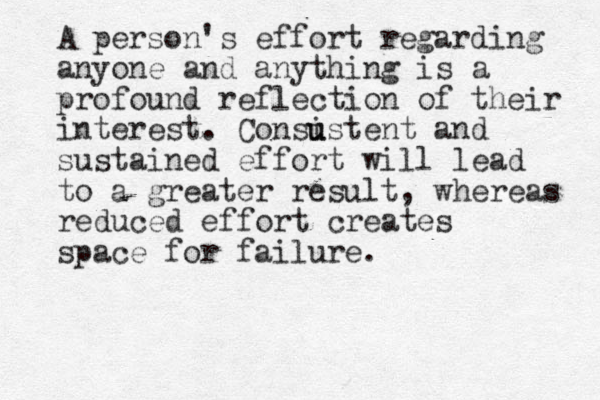 A person's effort regarding anyone and anything is a profound reflection of their interest . Consust i u ent and sustained effort will lead to a greater result, whereas reduced effort creates space for failure.