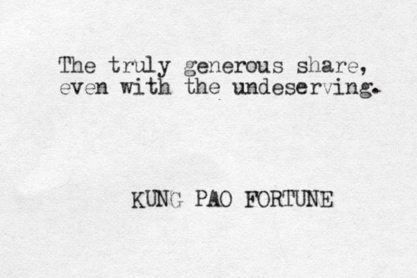 The truly generous share, even with the undeserving. KUNG PAO FORTUNE 