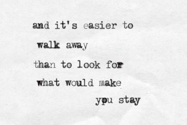 and it's easier to walk away than to look for what would make ypu o stay