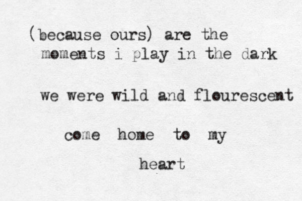 (because ours) are the moments i play in the dark we were wild and flourescent come home to my heart 