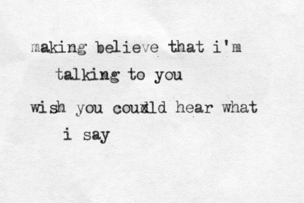 making believe that i'm talking to you wish you coud xld hear what i say