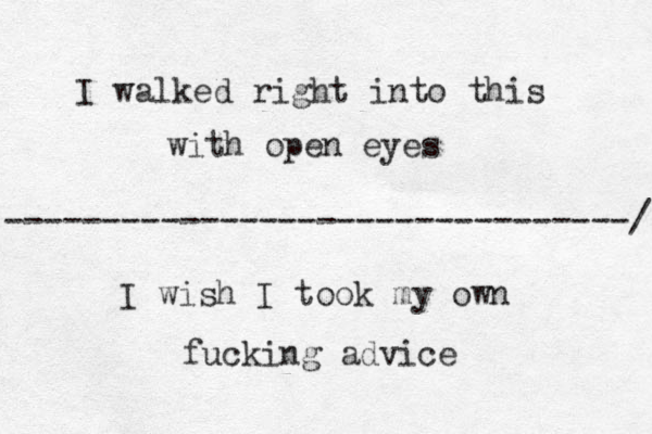 I walked right into this with open eyes --------------------------------/ I wish I took my own fucking advice