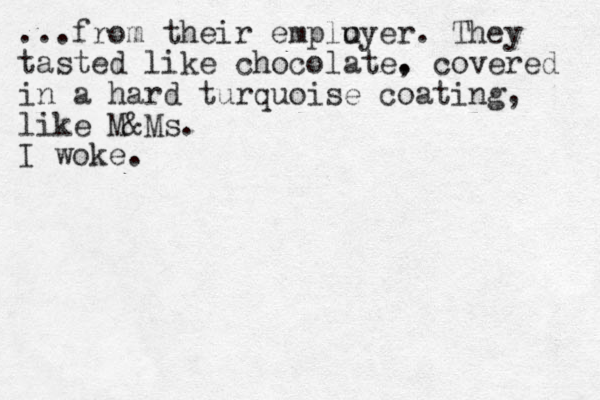 ...from their emplu oyer. They tasted like chocolate. , covered in a hard turquoise coating, like M&Ms. I woke.