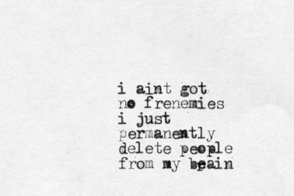 i aint got no frenemies i just permanently delete people from my beain r 