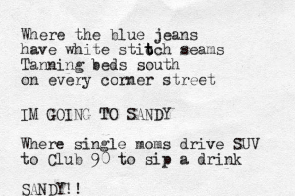 Where the blue jeans have white stic t t tch seams Tanning beds south on every corner street IM GOING TO SANDY Where single moms drive SUV to Club 90 to sip a drink SANDY!!