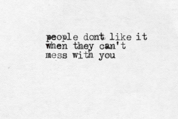 people dont like it when they can't mess with you 