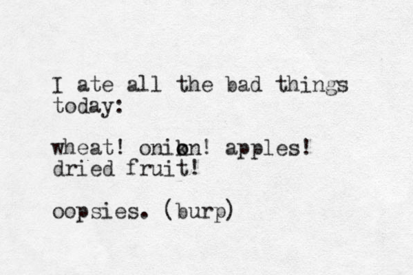 I ate all the bad things today: wheat! onik on o ! apples! dried fruit! oopsies. (burp)