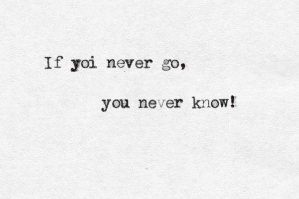 If yoi never go, you never know! 