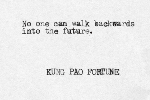 No one can walk backeards w into the future. KUNG PAO FORTUNE