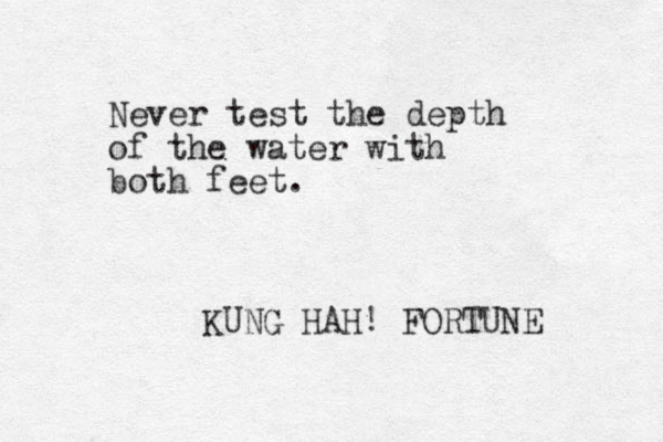 Never test the depth of the water with both feet. KUNG HAH! FORTUNE