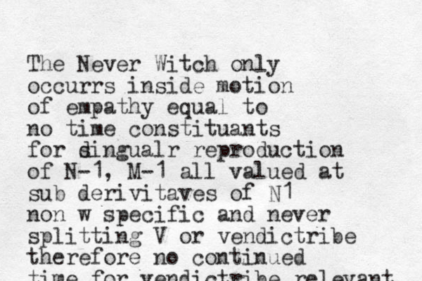 The Never Witch only occurrs inside motion of empathy equal to no time constituants for dingualr s reproduction of N-1, M-1 all valued at sub derivitaves of N1 no n w specific and never splitting V or vendictribe therefore no continued time for vendictribe relevant 