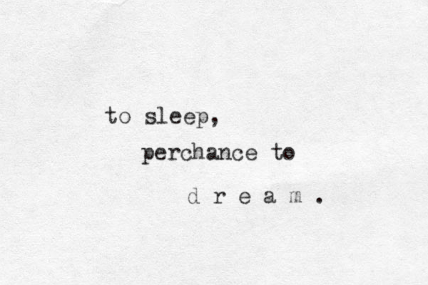to sleep, perchance to d r e a m . 