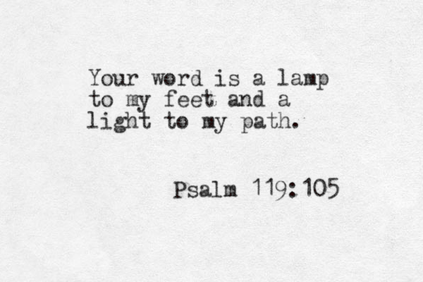 Your word is a lamp to my feet and a light to my path. Psalm 119:105 