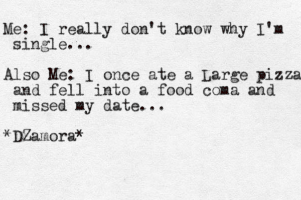Me: I really don't know why I'm single... Also Me: I once ate a Large pizza and fell into a food coma and missed my date... *DZamora*