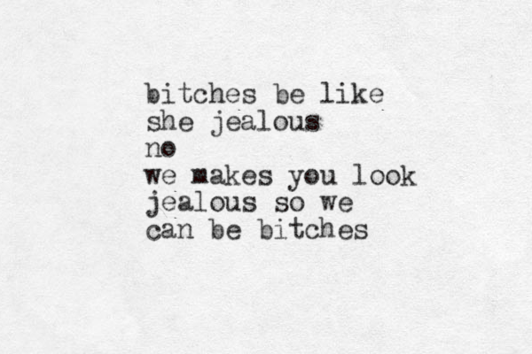 bitches be like she jealous no we makes you look jealous so we can be bitches