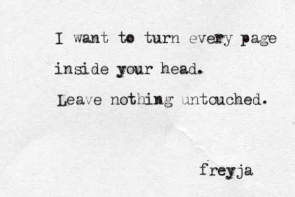 I want to turn every page inside your head. Leave nothing untouched. freyja 