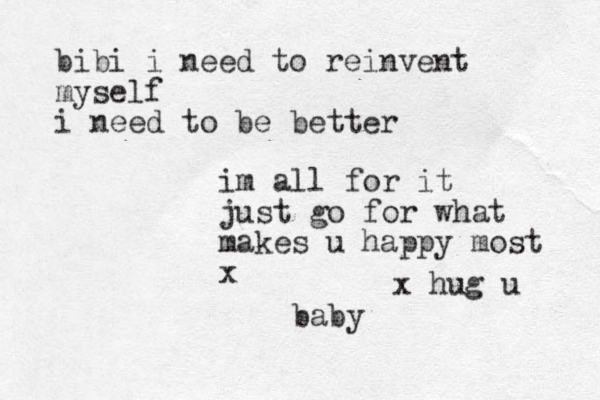 baby bibi i need to reinvent myself i need to be better im all for it just go for what makes u happy most x x hug u 