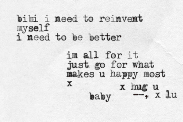 baby bibi i need to reinvent myself i need to be better im all for it just go for what makes u happy most x x hug u --, x lu 