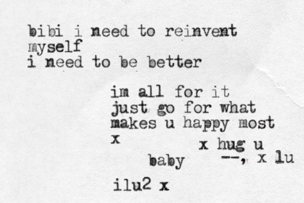 baby bibi i need to reinvent myself i need to be better im all for it just go for what makes u happy most x x hug u --, x lu ilu2 x x