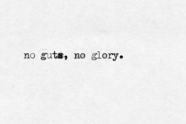 no guts, no glory. 