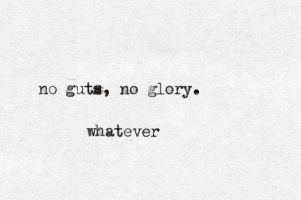 no guts, no glory. whatever