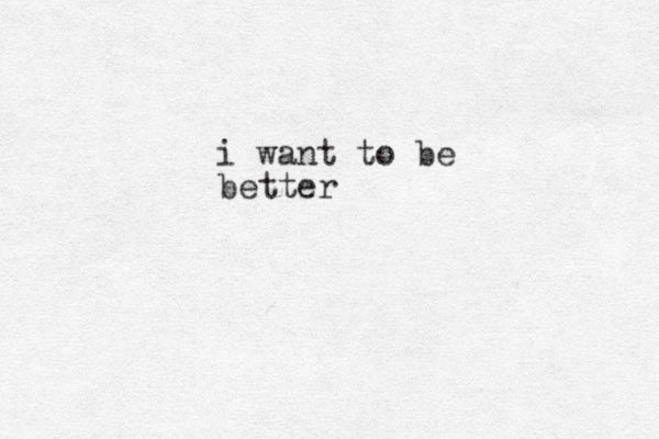 i want to be better 