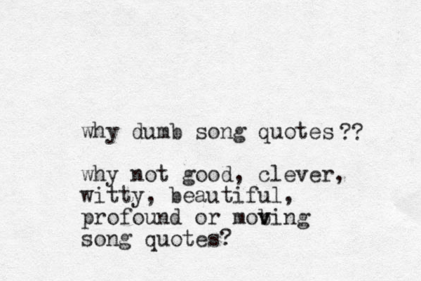 why dumb song quotes why not good, clever, witty, beautiful, profound or mob v ving song quotes? ?? 