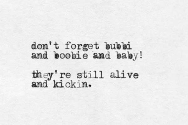 don't forget bubbi and boobie and baby! rhey're t still alive and kickin.