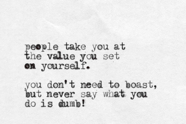 people take you at the value you set on yourself. you don't need to boast, but never say what you do is dumb! 